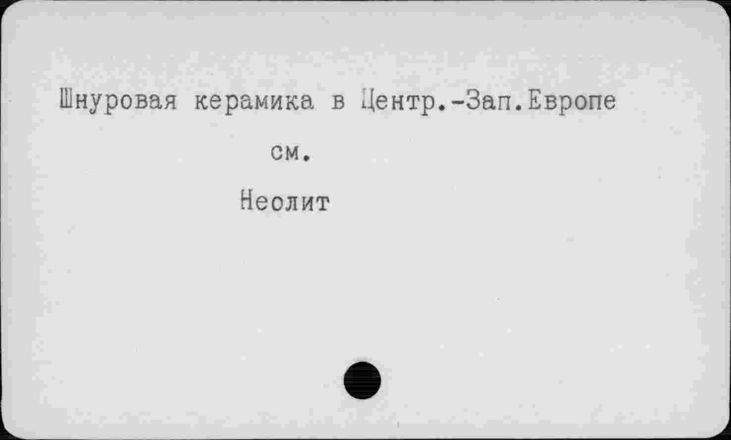 ﻿Шнуровая керамика в Центр.-Зап.Европе см.
Неолит